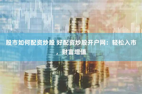 股市如何配资炒股 好配资炒股开户网：轻松入市，财富增值