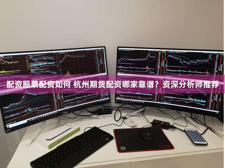 配资股票配资如何 杭州期货配资哪家靠谱？资深分析师推荐