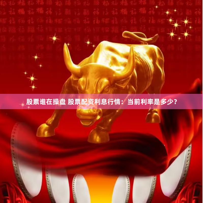 股票谁在操盘 股票配资利息行情：当前利率是多少？