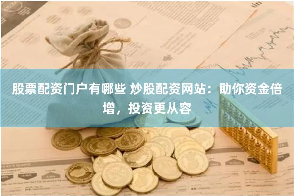 股票配资门户有哪些 炒股配资网站：助你资金倍增，投资更从容