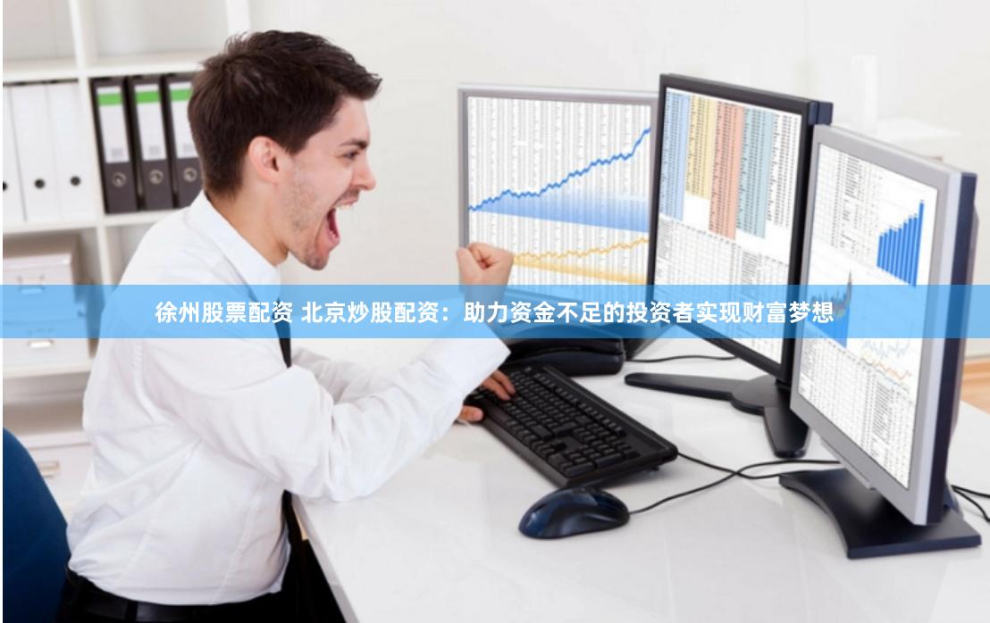 徐州股票配资 北京炒股配资：助力资金不足的投资者实现财富梦想