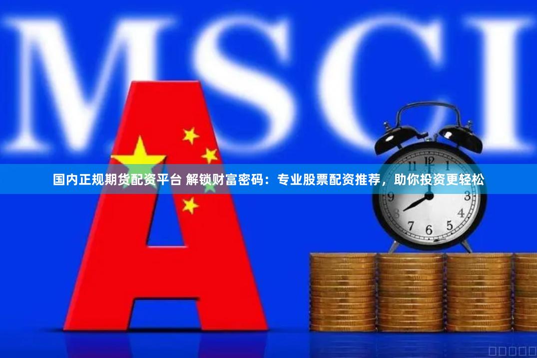 国内正规期货配资平台 解锁财富密码：专业股票配资推荐，助你投资更轻松
