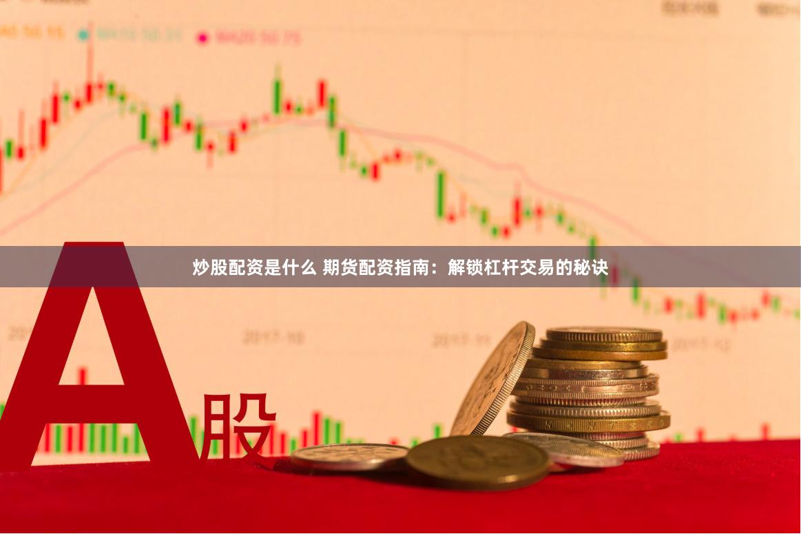 炒股配资是什么 期货配资指南：解锁杠杆交易的秘诀