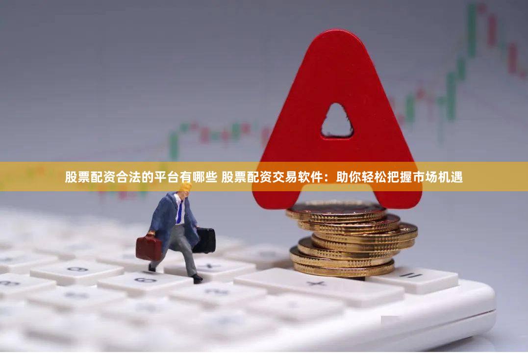 股票配资合法的平台有哪些 股票配资交易软件：助你轻松把握市场机遇