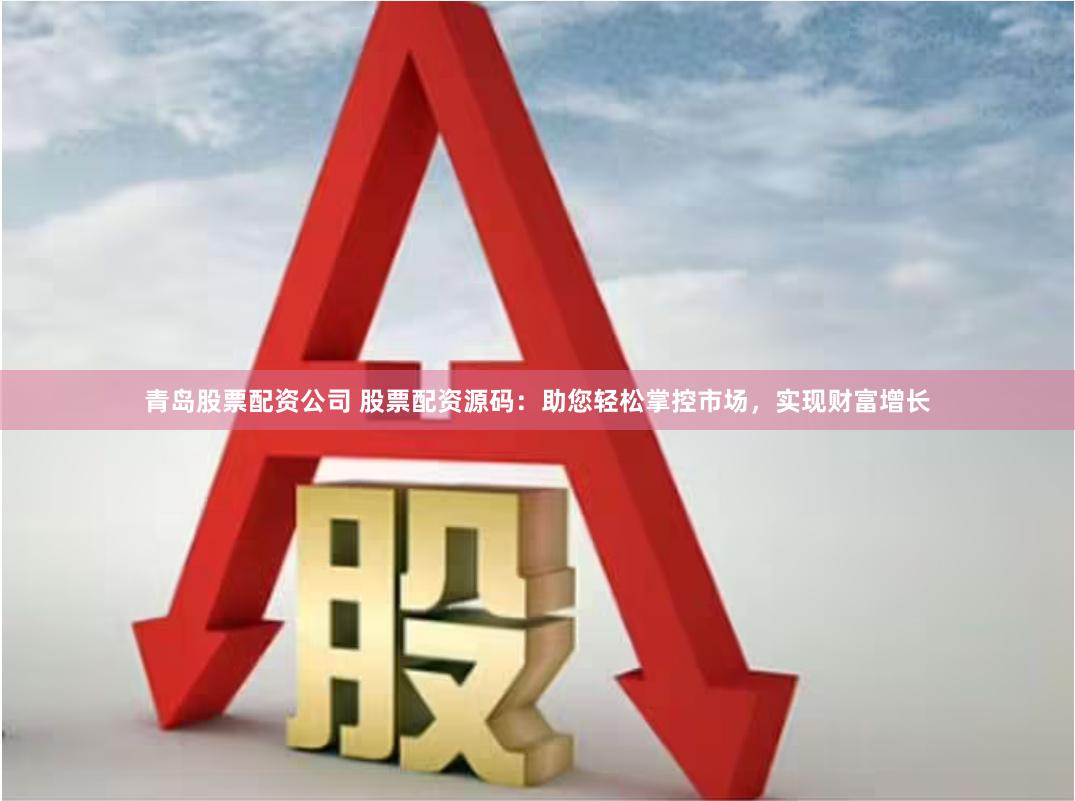 青岛股票配资公司 股票配资源码：助您轻松掌控市场，实现财富增长