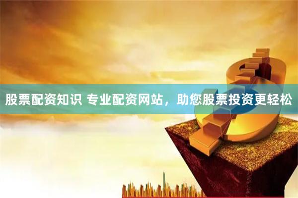 股票配资知识 专业配资网站，助您股票投资更轻松