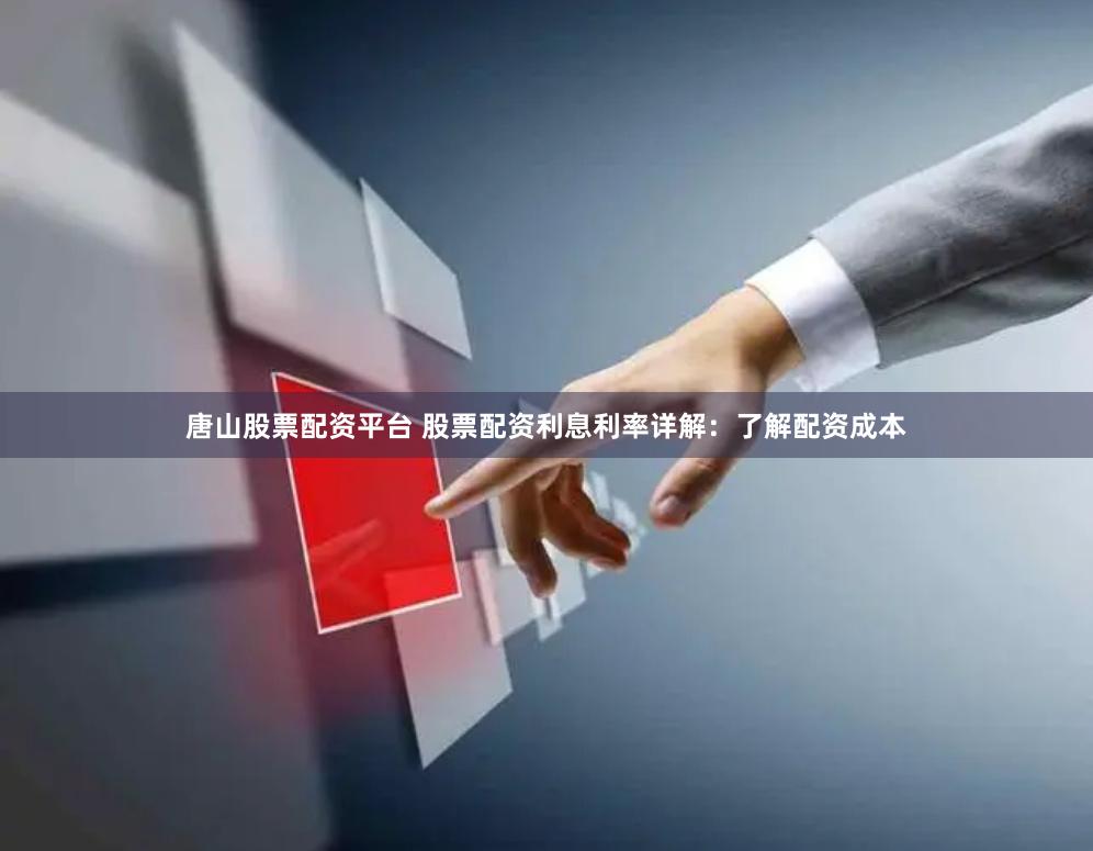 唐山股票配资平台 股票配资利息利率详解：了解配资成本