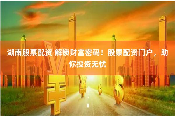 湖南股票配资 解锁财富密码！股票配资门户，助你投资无忧