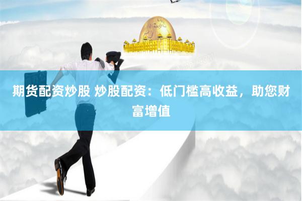 期货配资炒股 炒股配资：低门槛高收益，助您财富增值