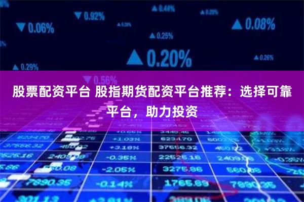 股票配资平台 股指期货配资平台推荐：选择可靠平台，助力投资