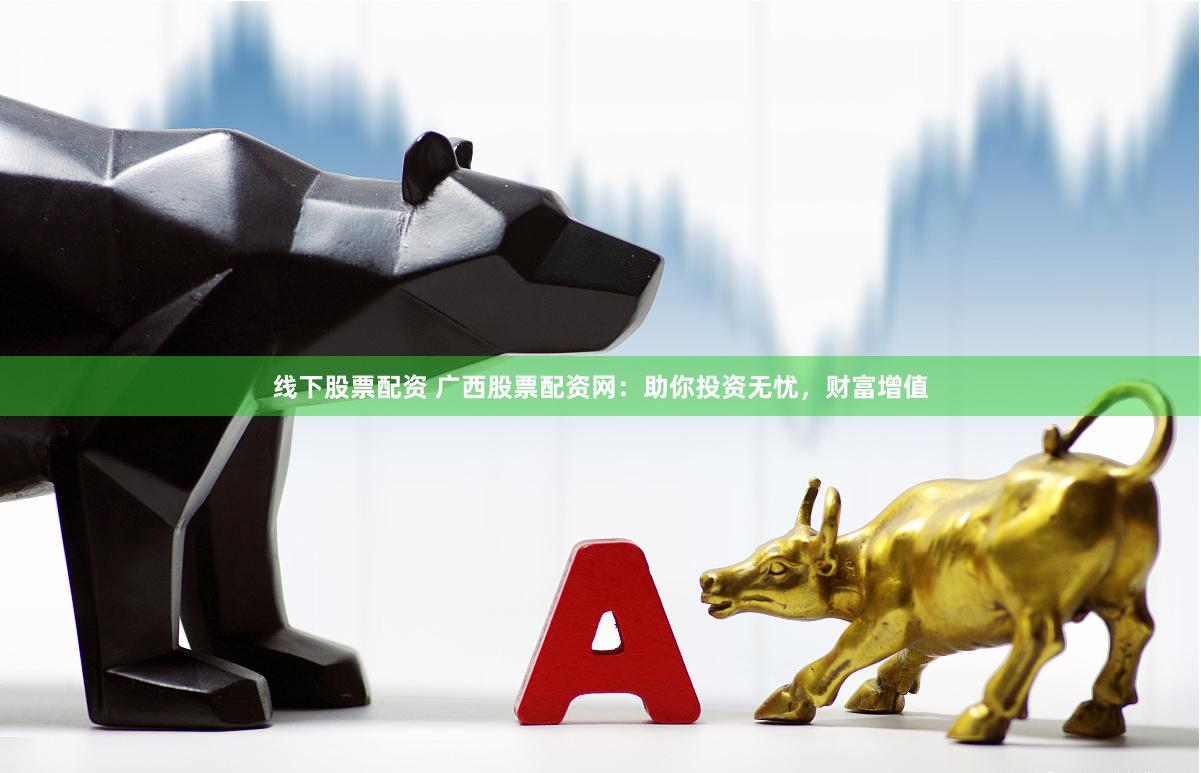 线下股票配资 广西股票配资网：助你投资无忧，财富增值