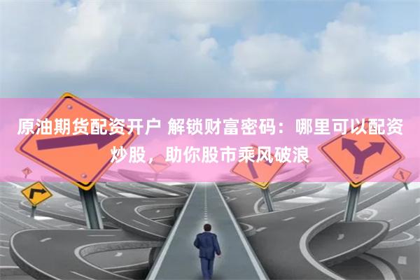 原油期货配资开户 解锁财富密码：哪里可以配资炒股，助你股市乘风破浪