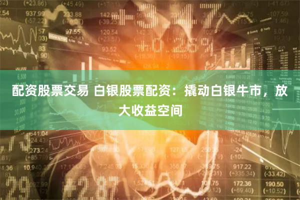 配资股票交易 白银股票配资：撬动白银牛市，放大收益空间