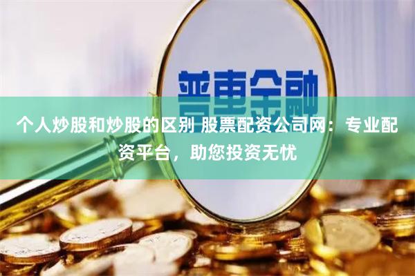 个人炒股和炒股的区别 股票配资公司网：专业配资平台，助您投资无忧
