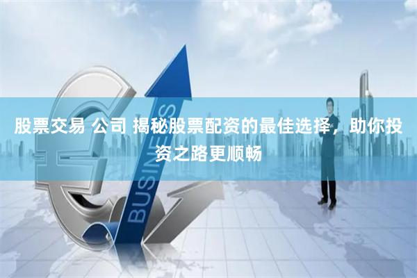股票交易 公司 揭秘股票配资的最佳选择，助你投资之路更顺畅