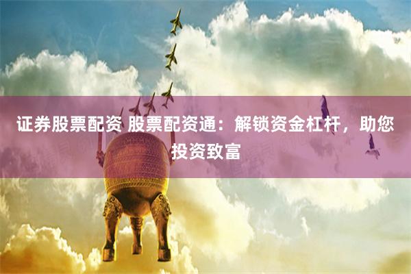 证券股票配资 股票配资通：解锁资金杠杆，助您投资致富