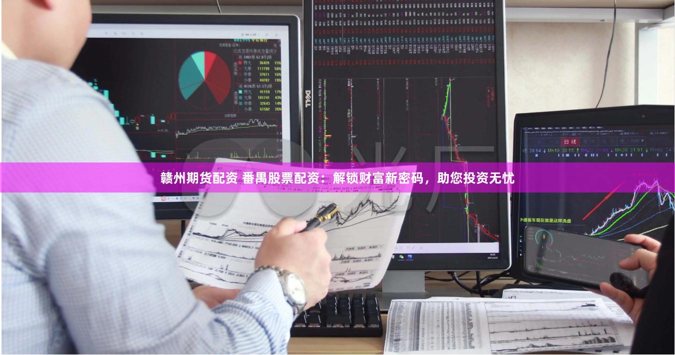 赣州期货配资 番禺股票配资：解锁财富新密码，助您投资无忧
