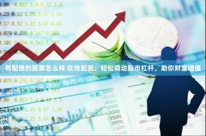 有配债的股票怎么样 在线配资：轻松撬动股市杠杆，助你财富增值
