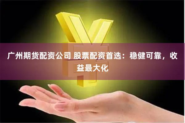 广州期货配资公司 股票配资首选：稳健可靠，收益最大化