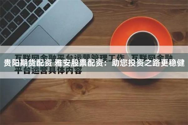 贵阳期货配资 雅安股票配资：助您投资之路更稳健
