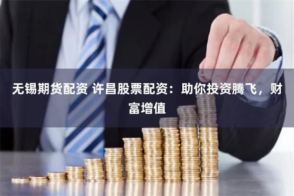 无锡期货配资 许昌股票配资：助你投资腾飞，财富增值
