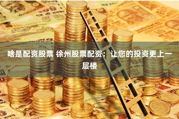 啥是配资股票 徐州股票配资：让您的投资更上一层楼