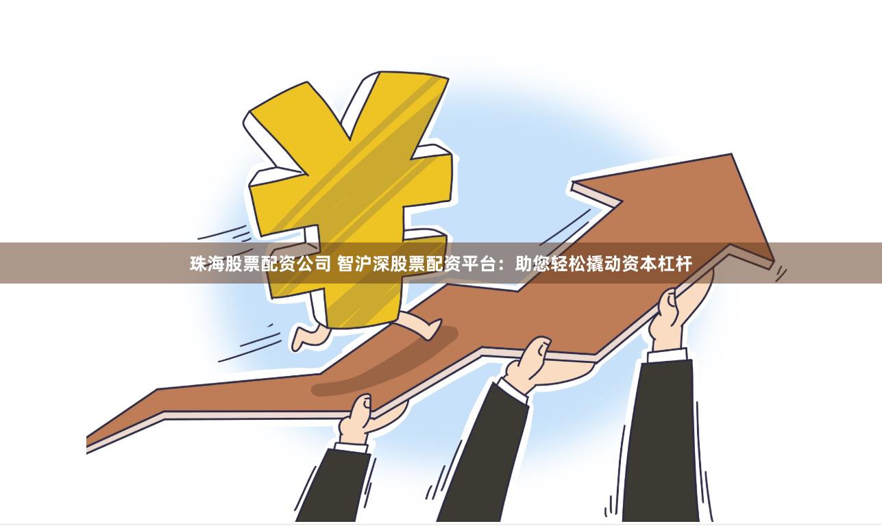 珠海股票配资公司 智沪深股票配资平台：助您轻松撬动资本杠杆