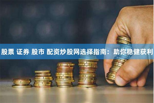 股票 证券 股市 配资炒股网选择指南：助你稳健获利