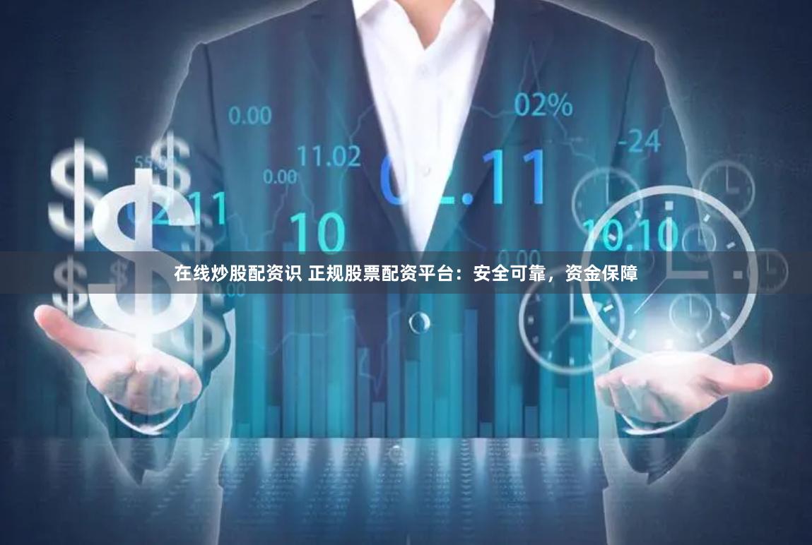 在线炒股配资识 正规股票配资平台：安全可靠，资金保障