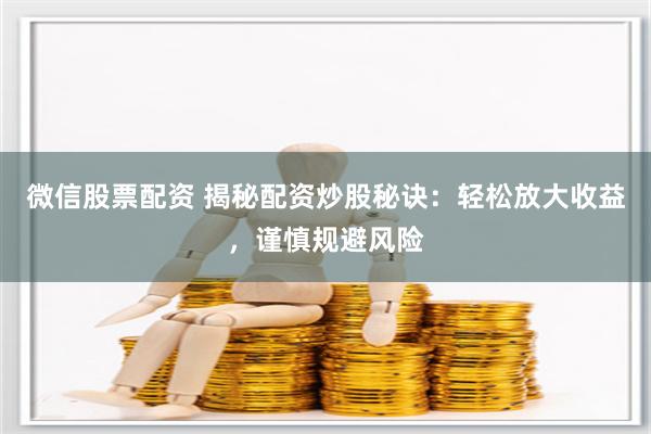 微信股票配资 揭秘配资炒股秘诀：轻松放大收益，谨慎规避风险