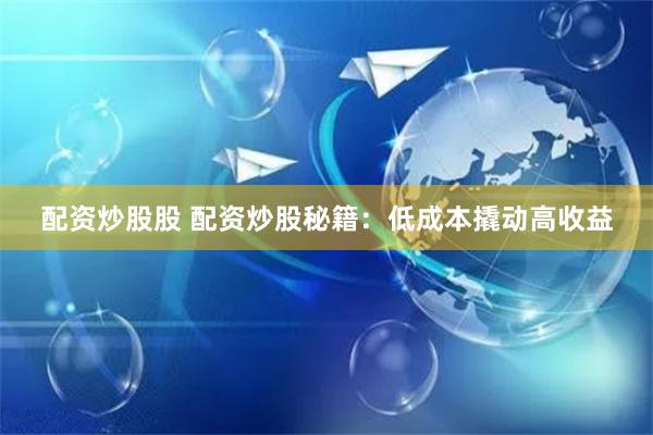 配资炒股股 配资炒股秘籍：低成本撬动高收益