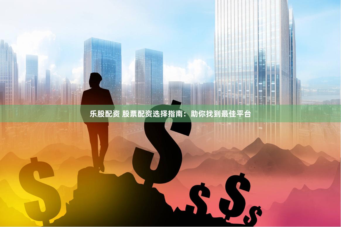 乐股配资 股票配资选择指南：助你找到最佳平台