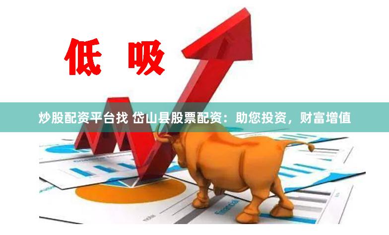 炒股配资平台找 岱山县股票配资：助您投资，财富增值