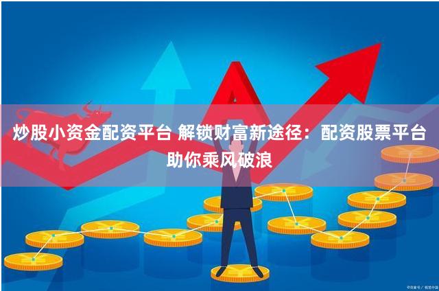 炒股小资金配资平台 解锁财富新途径：配资股票平台助你乘风破浪