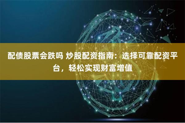 配债股票会跌吗 炒股配资指南：选择可靠配资平台，轻松实现财富增值
