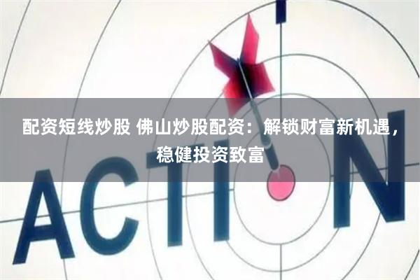 配资短线炒股 佛山炒股配资：解锁财富新机遇，稳健投资致富