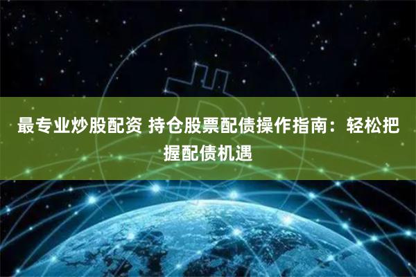 最专业炒股配资 持仓股票配债操作指南：轻松把握配债机遇