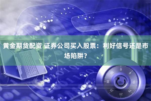 黄金期货配资 证券公司买入股票：利好信号还是市场陷阱？