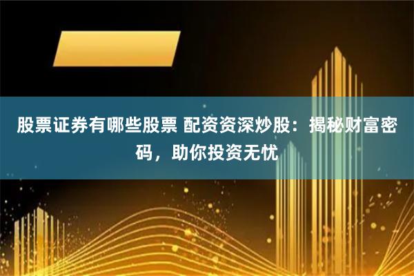 股票证券有哪些股票 配资资深炒股：揭秘财富密码，助你投资无忧