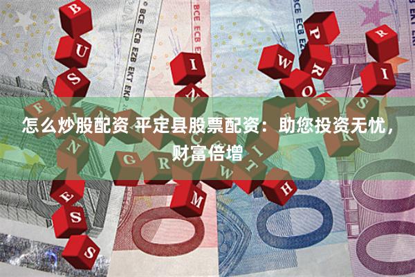 怎么炒股配资 平定县股票配资：助您投资无忧，财富倍增