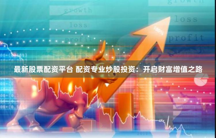 最新股票配资平台 配资专业炒股投资：开启财富增值之路