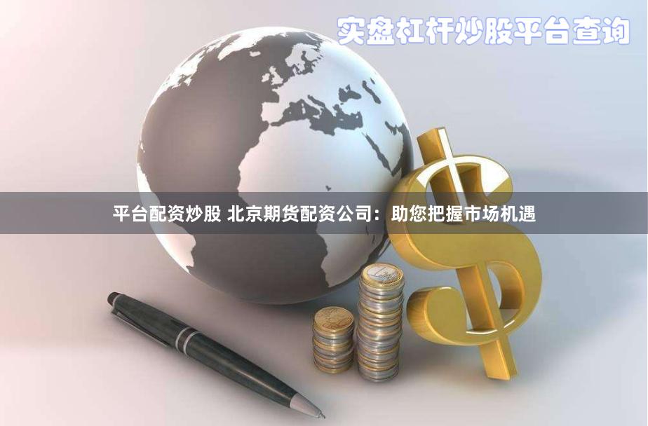 平台配资炒股 北京期货配资公司：助您把握市场机遇