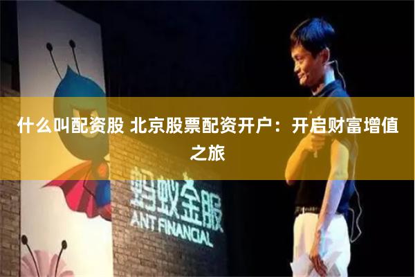 什么叫配资股 北京股票配资开户：开启财富增值之旅