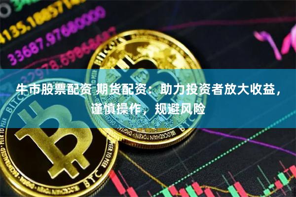 牛市股票配资 期货配资：助力投资者放大收益，谨慎操作，规避风险