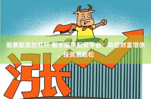 股票配资加杠杆 衡水股票配资平台:助您财富增值,投资更轻松