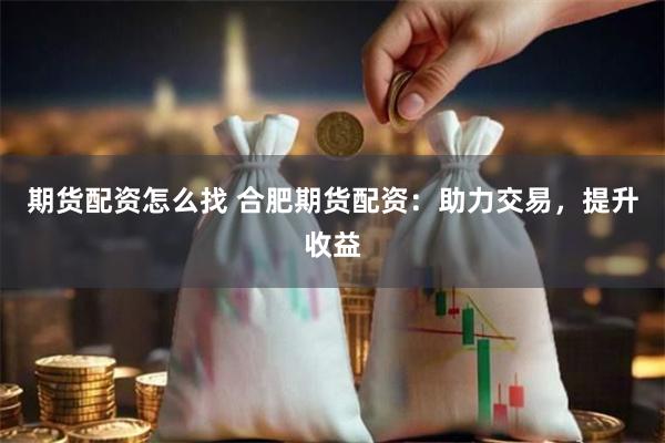 期货配资怎么找 合肥期货配资:助力交易,提升收益