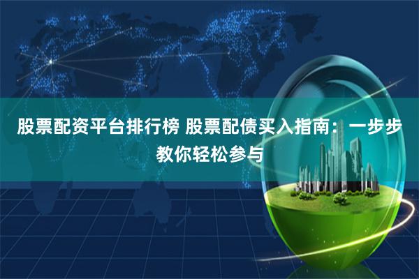 股票配资平台排行榜 股票配债买入指南:一步步教你轻松参与