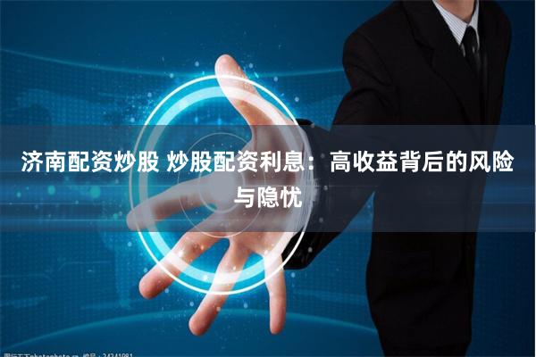 济南配资炒股 炒股配资利息:高收益背后的风险与隐忧