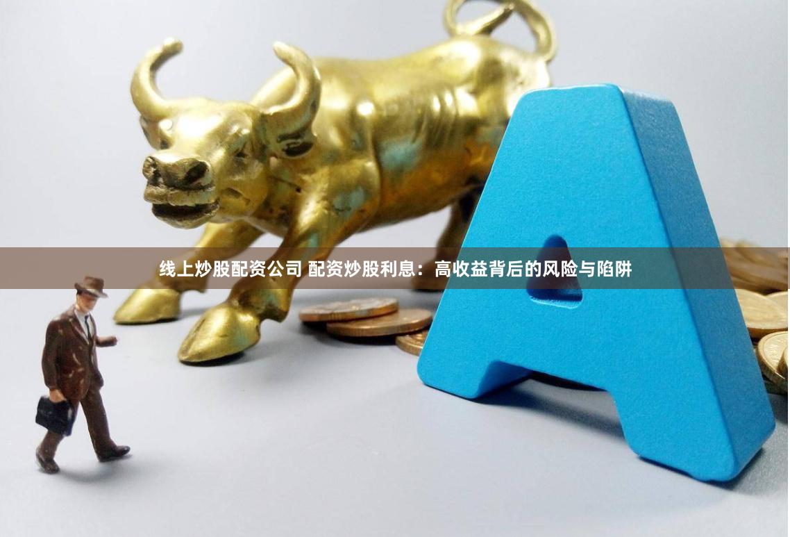线上炒股配资公司 配资炒股利息:高收益背后的风险与陷阱