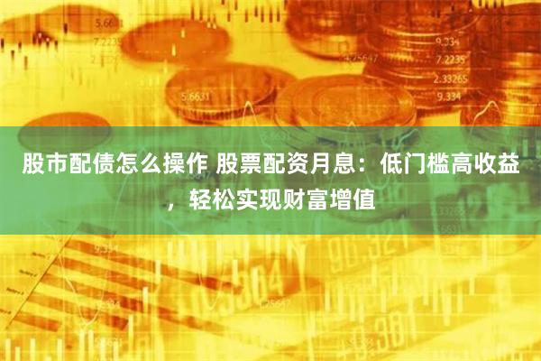 股市配债怎么操作 股票配资月息：低门槛高收益，轻松实现财富增值